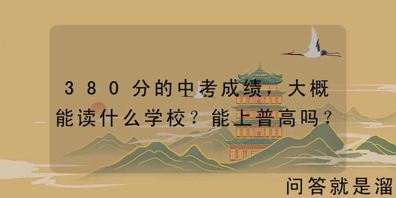 380分的中考成绩，大概能读什么学校？能上普高吗？