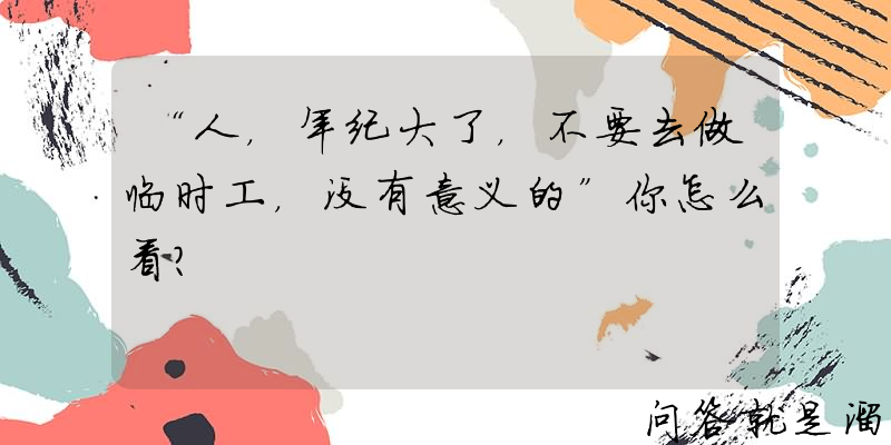 “人，年纪大了，不要去做临时工，没有意义的”你怎么看？