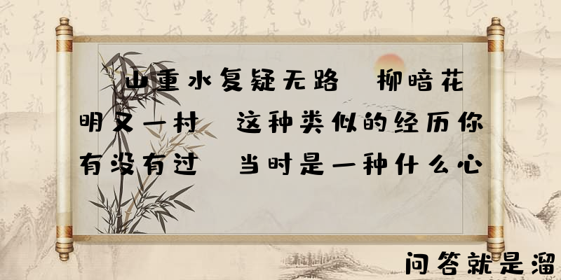 “山重水复疑无路，柳暗花明又一村”这种类似的经历你有没有过，当时是一种什么心情？