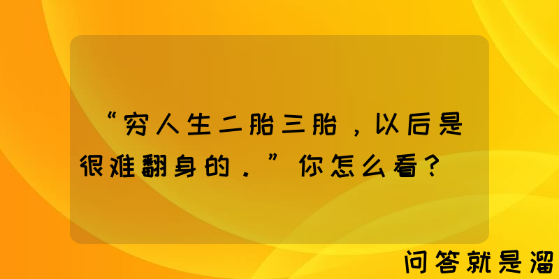 “穷人生二胎三胎，以后是很难翻身的。”你怎么看？