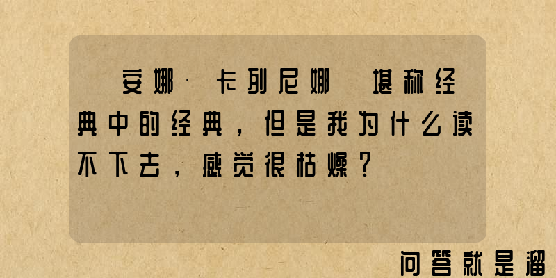 《安娜·卡列尼娜》堪称经典中的经典，但是我为什么读不下去，感觉很枯燥？