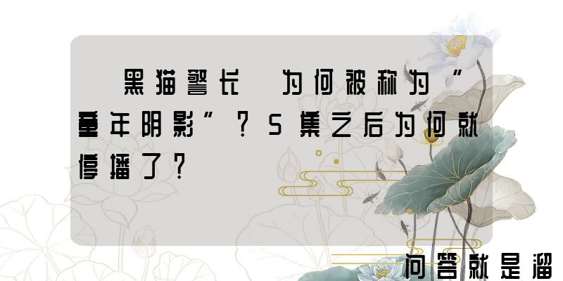 《黑猫警长》为何被称为“童年阴影”？5集之后为何就停播了？