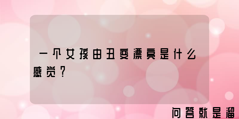 一个女孩由丑变漂亮是什么感觉？