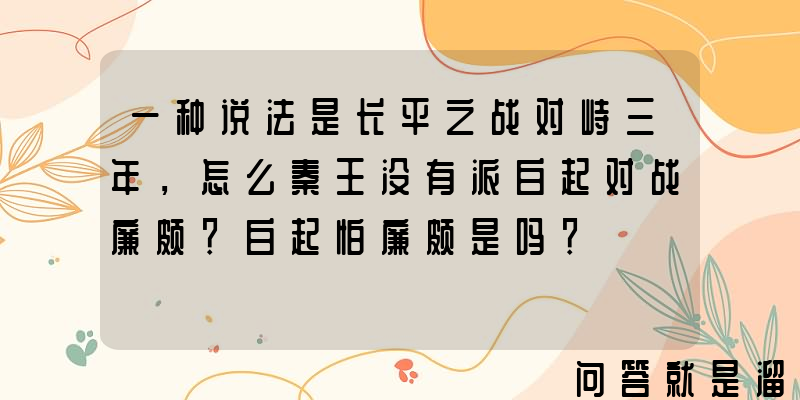 一种说法是长平之战对峙三年，怎么秦王没有派白起对战廉颇？白起怕廉颇是吗？