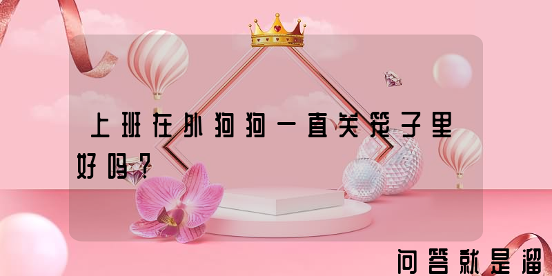 上班在外狗狗一直关笼子里好吗？