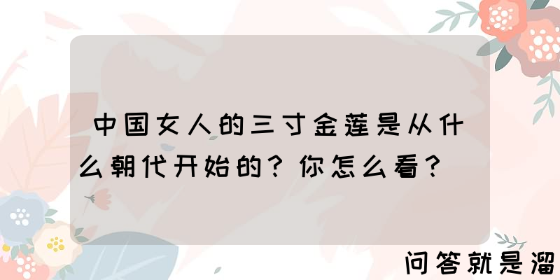 中国女人的三寸金莲是从什么朝代开始的？你怎么看？