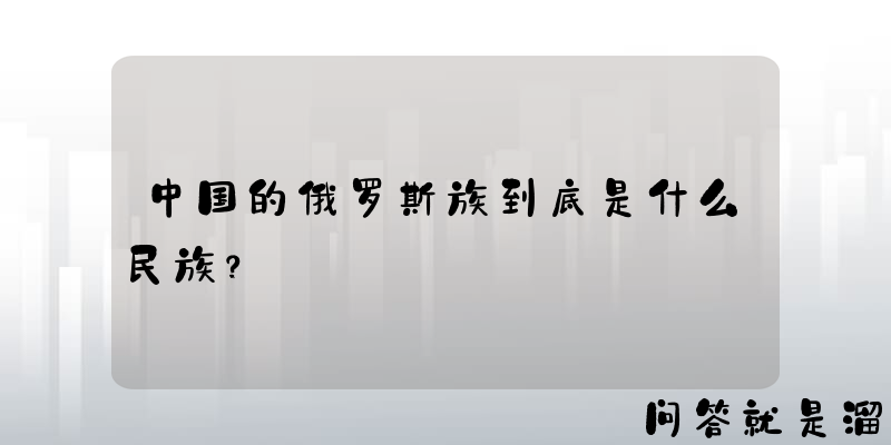 中国的俄罗斯族到底是什么民族？