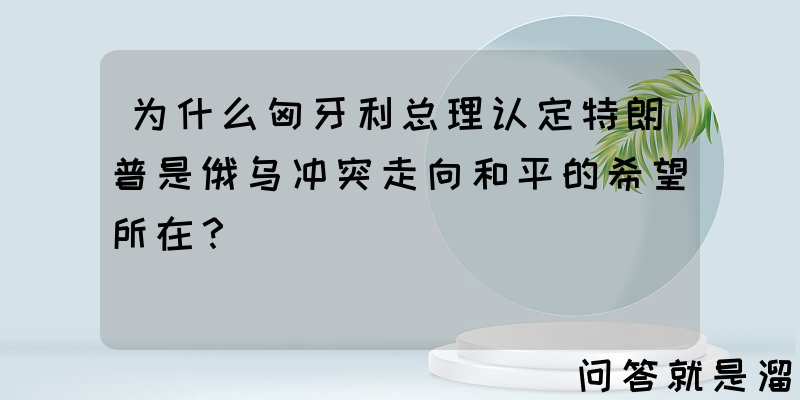 为什么匈牙利总理认定特朗普是俄乌冲突走向和平的希望所在？