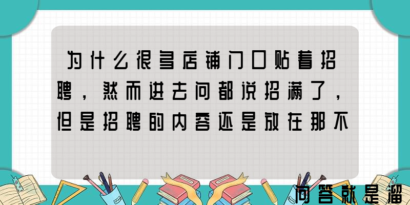 为什么很多店铺门口贴着招聘，然而进去问都说招满了，但是招聘的内容还是放在那不收走？