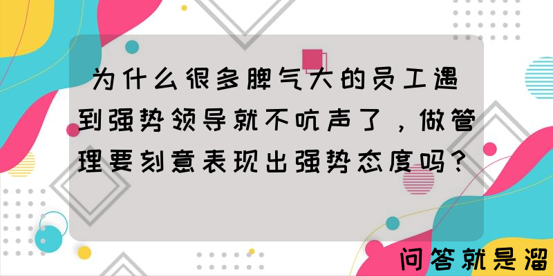 为什么很多脾气大的员工遇到强势领导就不吭声了，做管理要刻意表现出强势态度吗？