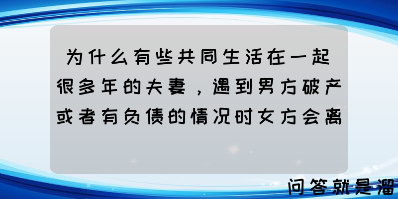 为什么有些共同生活在一起很多年的夫妻，遇到男方破产或者有负债的情况时女方会离开男方？