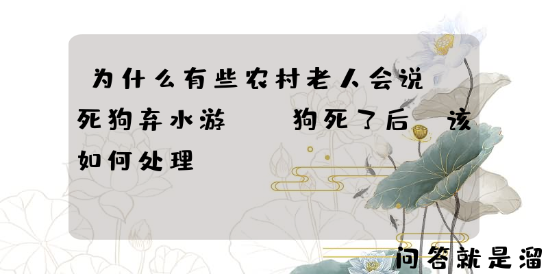 为什么有些农村老人会说“死狗弃水游”，狗死了后，该如何处理？