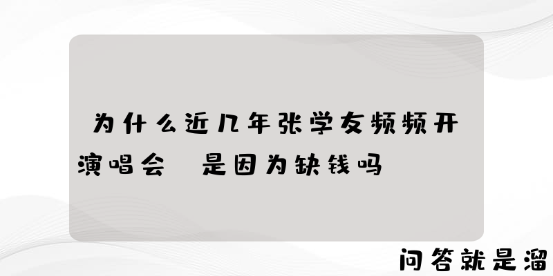 为什么近几年张学友频频开演唱会？是因为缺钱吗？