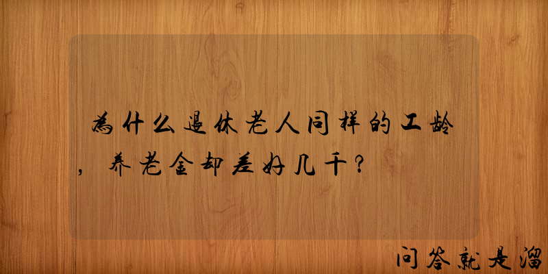 为什么退休老人同样的工龄，养老金却差好几千？