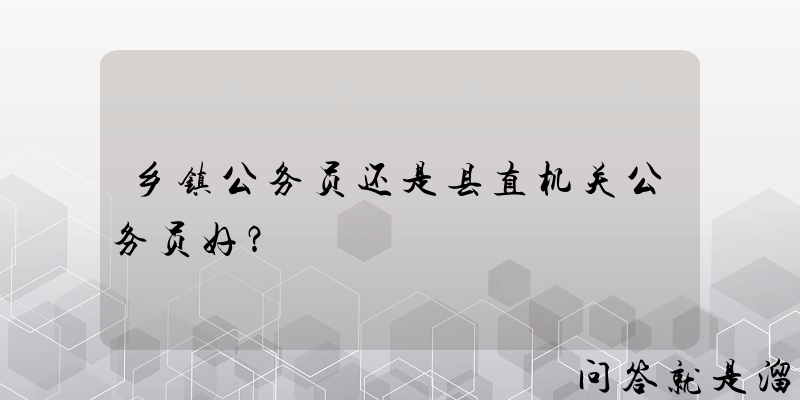 乡镇公务员还是县直机关公务员好？