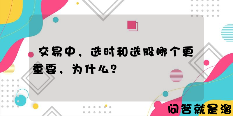 交易中，选时和选股哪个更重要，为什么？