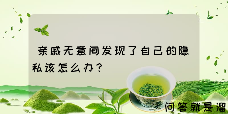 亲戚无意间发现了自己的隐私该怎么办？