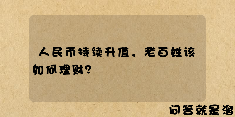 人民币持续升值，老百姓该如何理财？