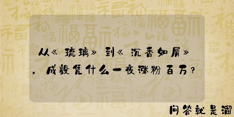 从《琉璃》到《沉香如屑》，成毅凭什么一夜涨粉百万？