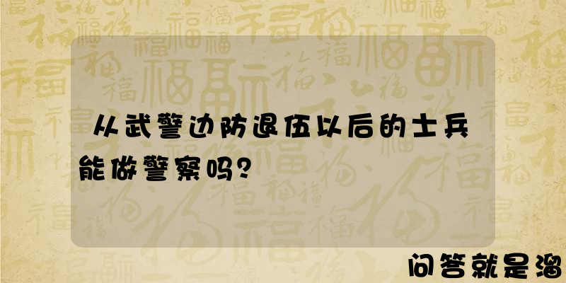 从武警边防退伍以后的士兵能做警察吗？