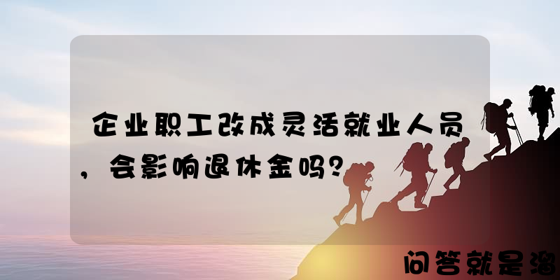 企业职工改成灵活就业人员，会影响退休金吗？