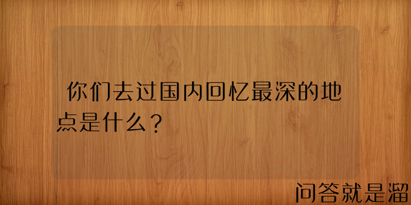 你们去过国内回忆最深的地点是什么？