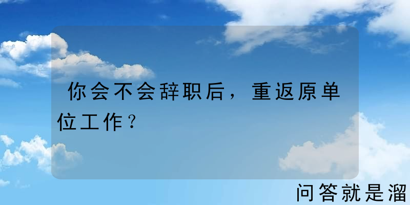 你会不会辞职后，重返原单位工作？