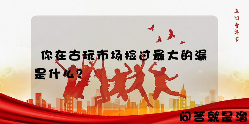 你在古玩市场捡过最大的漏是什么？