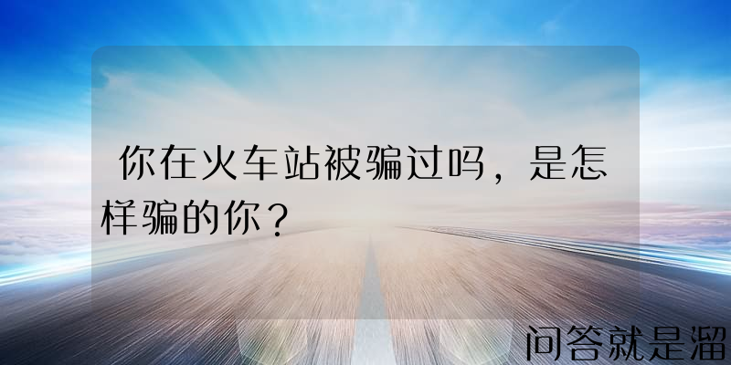 你在火车站被骗过吗，是怎样骗的你？