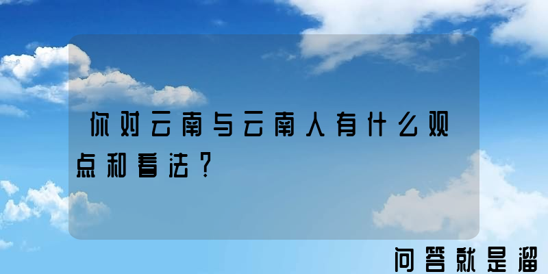 你对云南与云南人有什么观点和看法？