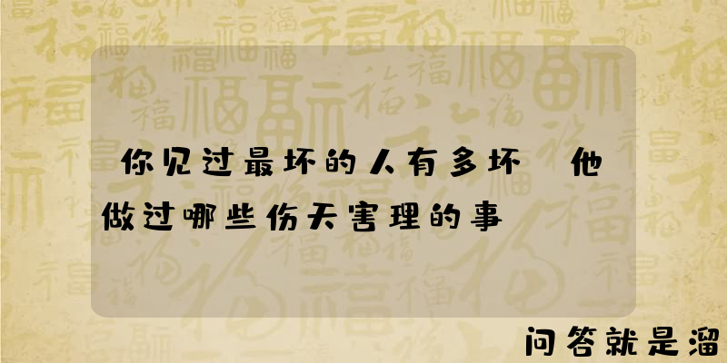 你见过最坏的人有多坏？他做过哪些伤天害理的事？