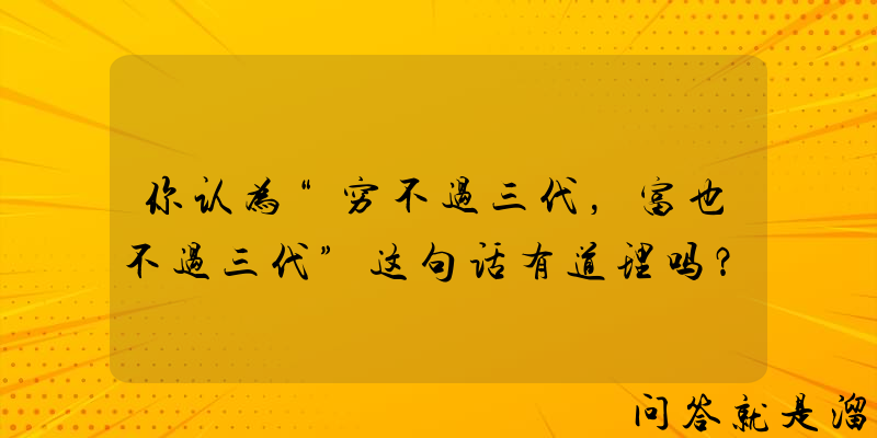 你认为“穷不过三代，富也不过三代”这句话有道理吗？