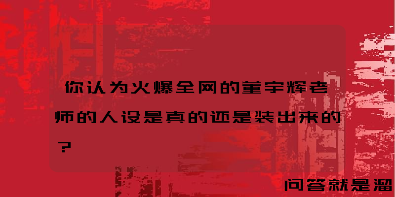 你认为火爆全网的董宇辉老师的人设是真的还是装出来的？