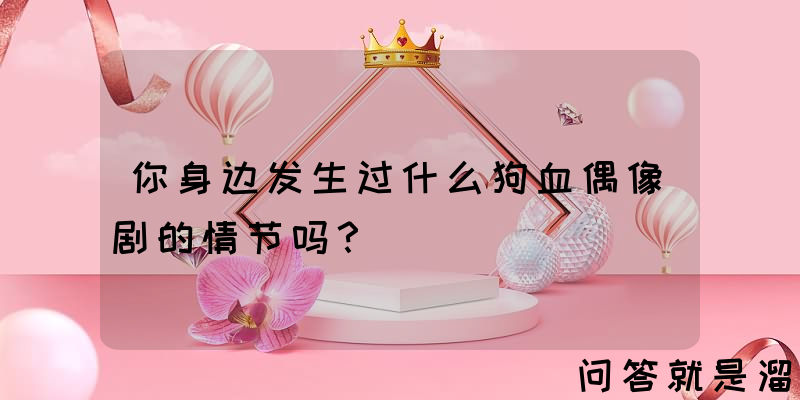 你身边发生过什么狗血偶像剧的情节吗？