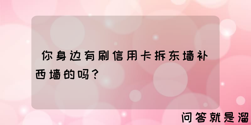 你身边有刷信用卡拆东墙补西墙的吗？