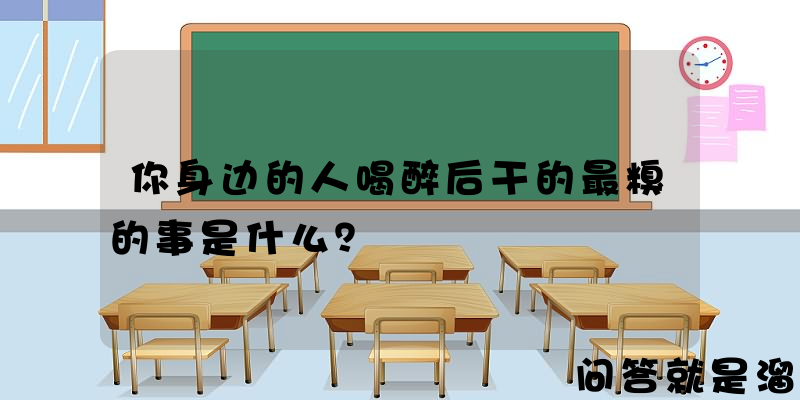 你身边的人喝醉后干的最糗的事是什么？