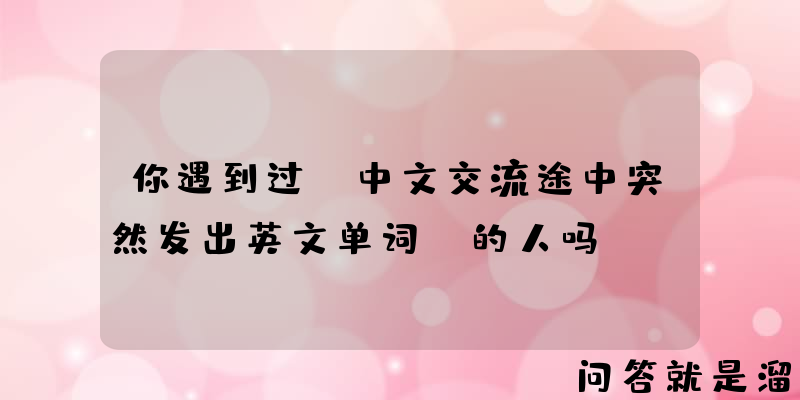 你遇到过“中文交流途中突然发出英文单词”的人吗？