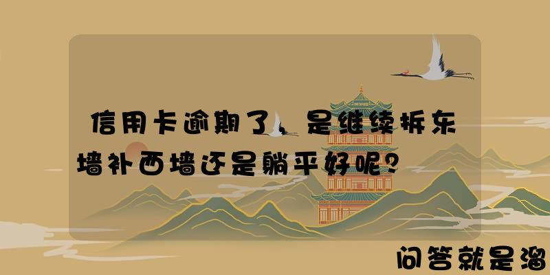 信用卡逾期了，是继续拆东墙补西墙还是躺平好呢？