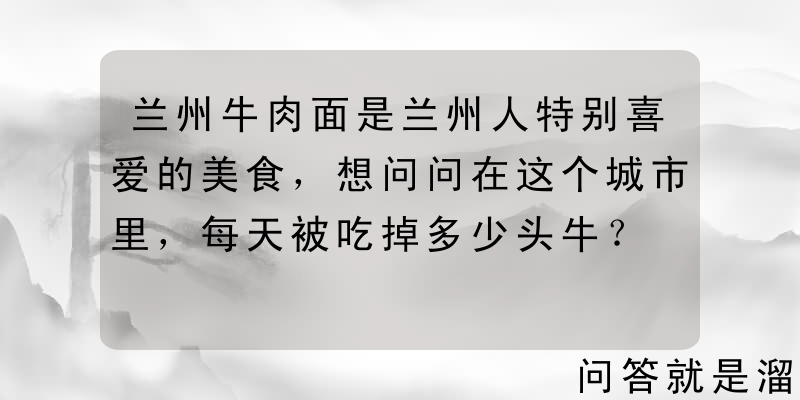 兰州牛肉面是兰州人特别喜爱的美食，想问问在这个城市里，每天被吃掉多少头牛？