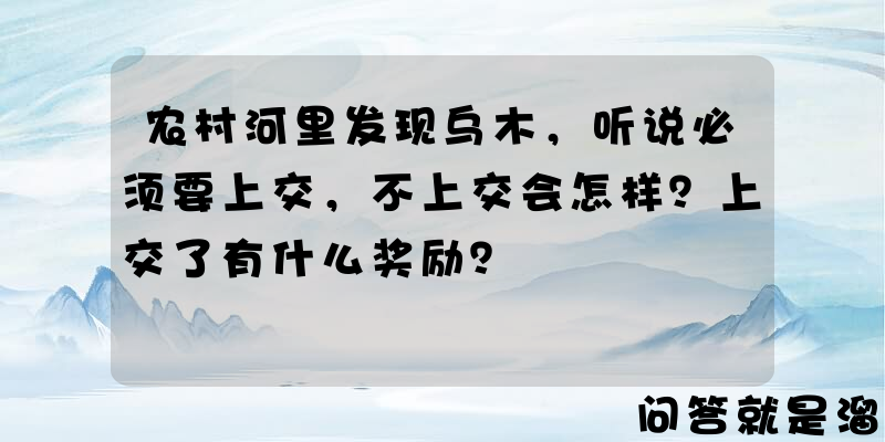 农村河里发现乌木，听说必须要上交，不上交会怎样？上交了有什么奖励？