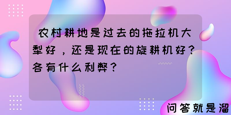 农村耕地是过去的拖拉机大犁好，还是现在的旋耕机好？各有什么利弊？