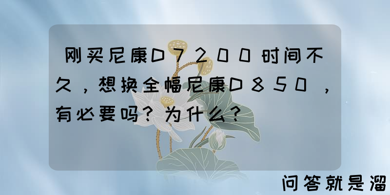 刚买尼康D7200时间不久，想换全幅尼康D850，有必要吗？为什么？