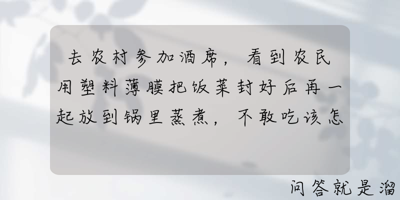 去农村参加酒席，看到农民用塑料薄膜把饭菜封好后再一起放到锅里蒸煮，不敢吃该怎么办？