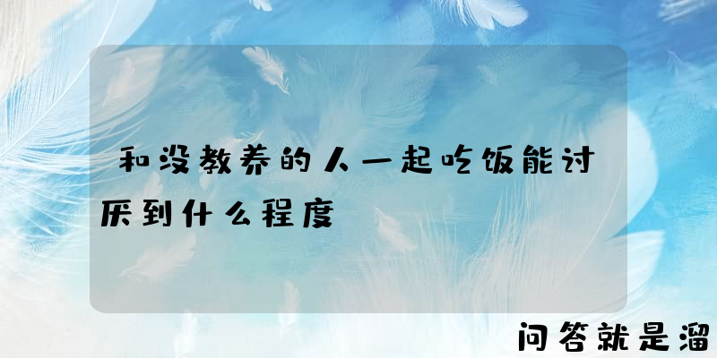 和没教养的人一起吃饭能讨厌到什么程度？