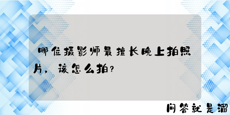 哪位摄影师最擅长晚上拍照片，该怎么拍？