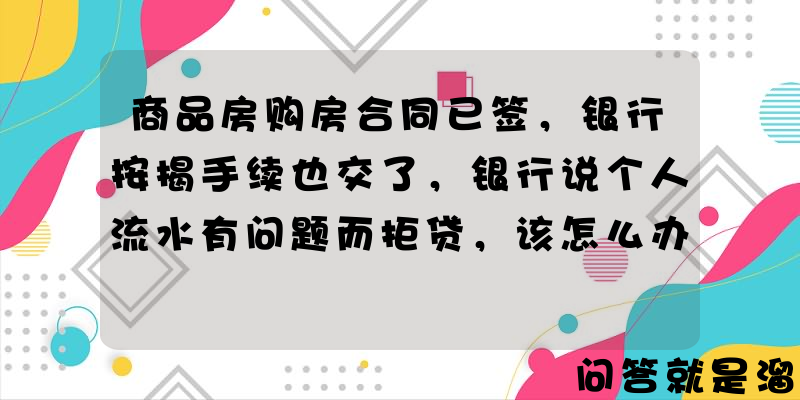 商品房购房合同已签，银行按揭手续也交了，银行说个人流水有问题而拒贷，该怎么办？