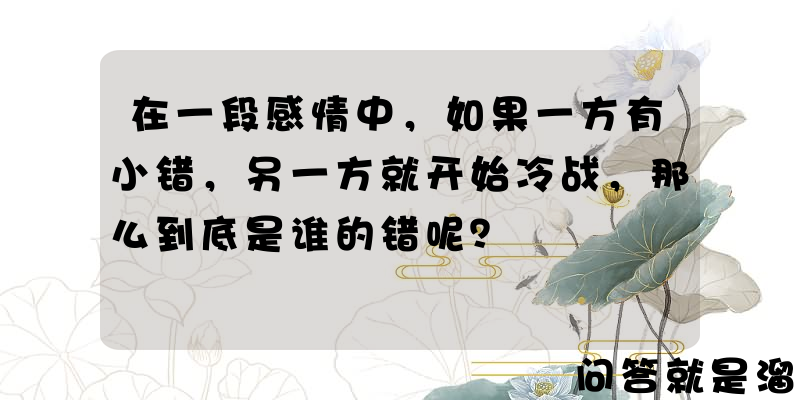 在一段感情中，如果一方有小错，另一方就开始冷战，那么到底是谁的错呢？