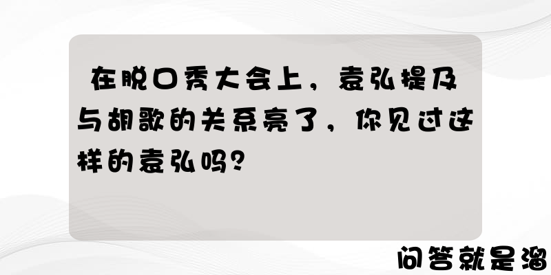 在脱口秀大会上，袁弘提及与胡歌的关系亮了，你见过这样的袁弘吗？