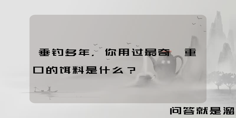 垂钓多年，你用过最奇葩重口的饵料是什么？