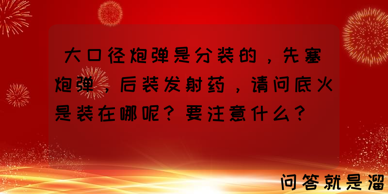 大口径炮弹是分装的，先塞炮弹，后装发射药，请问底火是装在哪呢？要注意什么？